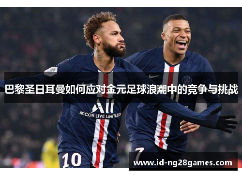 巴黎圣日耳曼如何应对金元足球浪潮中的竞争与挑战