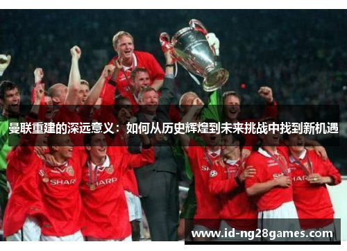 曼联重建的深远意义：如何从历史辉煌到未来挑战中找到新机遇