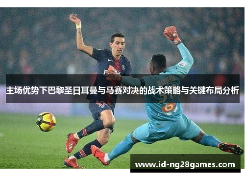 主场优势下巴黎圣日耳曼与马赛对决的战术策略与关键布局分析