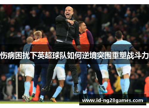 伤病困扰下英超球队如何逆境突围重塑战斗力
