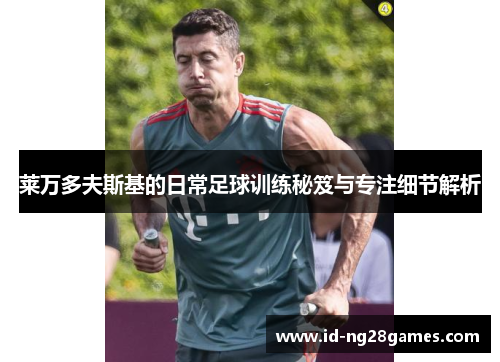 莱万多夫斯基的日常足球训练秘笈与专注细节解析