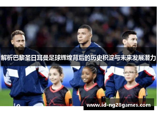 解析巴黎圣日耳曼足球辉煌背后的历史积淀与未来发展潜力