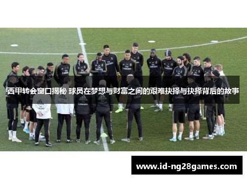 西甲转会窗口揭秘 球员在梦想与财富之间的艰难抉择与抉择背后的故事