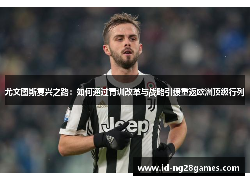 尤文图斯复兴之路：如何通过青训改革与战略引援重返欧洲顶级行列