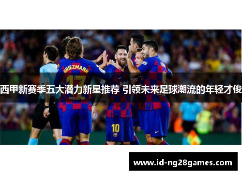 西甲新赛季五大潜力新星推荐 引领未来足球潮流的年轻才俊