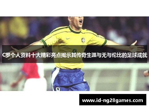 C罗个人资料十大精彩亮点揭示其传奇生涯与无与伦比的足球成就