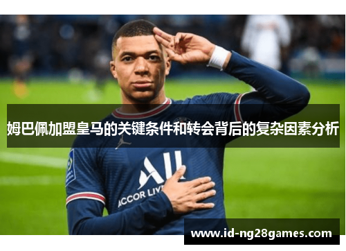 姆巴佩加盟皇马的关键条件和转会背后的复杂因素分析