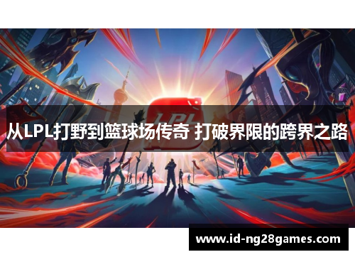 从LPL打野到篮球场传奇 打破界限的跨界之路
