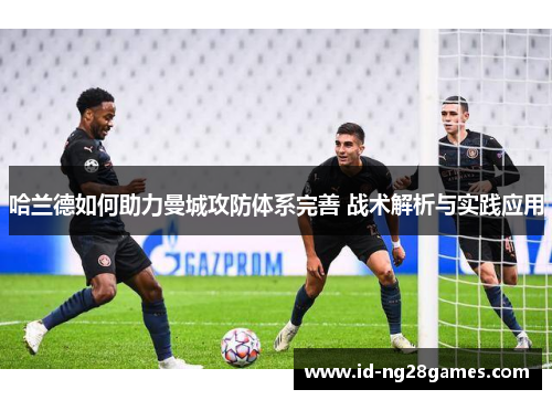哈兰德如何助力曼城攻防体系完善 战术解析与实践应用