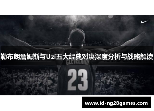 勒布朗詹姆斯与Uzi五大经典对决深度分析与战略解读