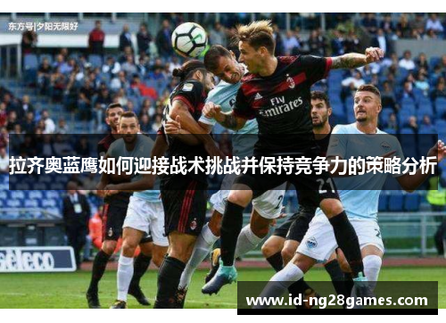 拉齐奥蓝鹰如何迎接战术挑战并保持竞争力的策略分析