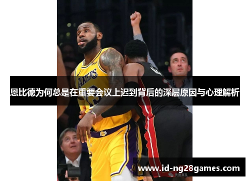 恩比德为何总是在重要会议上迟到背后的深层原因与心理解析