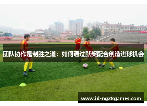 团队协作是制胜之道：如何通过默契配合创造进球机会