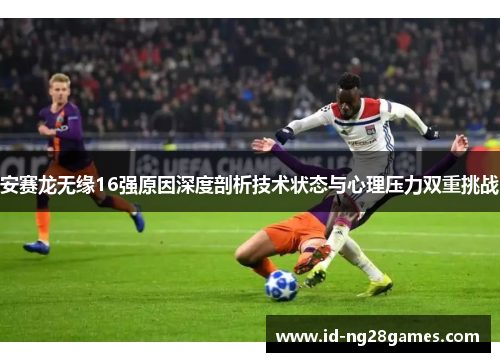安赛龙无缘16强原因深度剖析技术状态与心理压力双重挑战