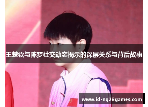 王楚钦与陈梦社交动态揭示的深层关系与背后故事