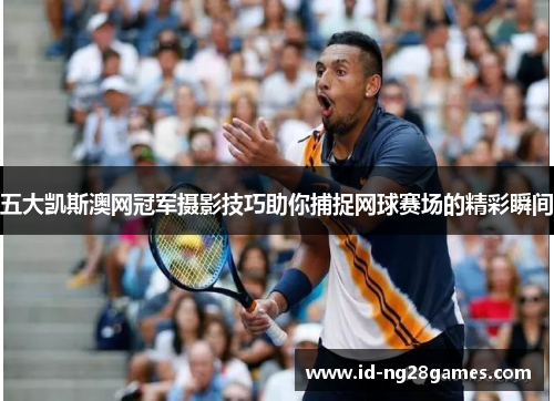 五大凯斯澳网冠军摄影技巧助你捕捉网球赛场的精彩瞬间