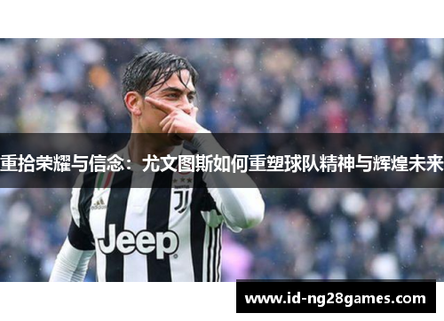 重拾荣耀与信念：尤文图斯如何重塑球队精神与辉煌未来