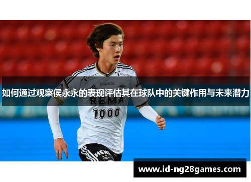 如何通过观察侯永永的表现评估其在球队中的关键作用与未来潜力