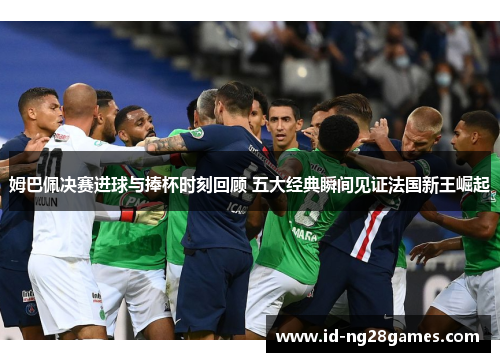 姆巴佩决赛进球与捧杯时刻回顾 五大经典瞬间见证法国新王崛起