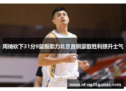 周琦砍下31分9篮板助力北京首钢豪取胜利提升士气