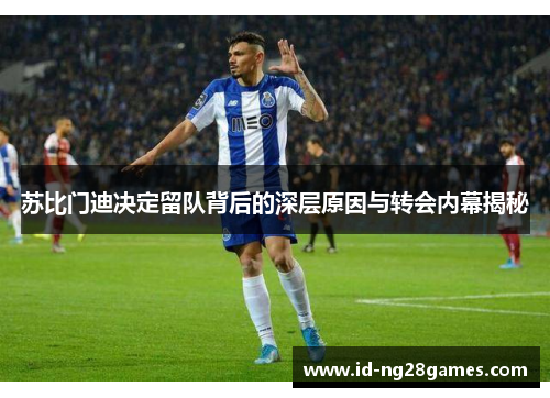 苏比门迪决定留队背后的深层原因与转会内幕揭秘