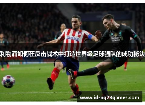 利物浦如何在反击战术中打造世界级足球强队的成功秘诀