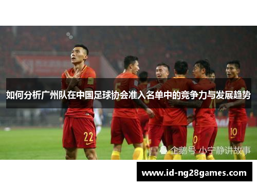 如何分析广州队在中国足球协会准入名单中的竞争力与发展趋势
