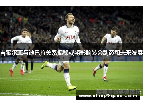 吉索尔菲与迪巴拉关系揭秘或将影响转会动态和未来发展