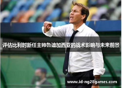 评估比利时新任主帅鲁迪加西亚的战术影响与未来前景