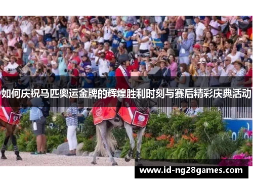 如何庆祝马匹奥运金牌的辉煌胜利时刻与赛后精彩庆典活动