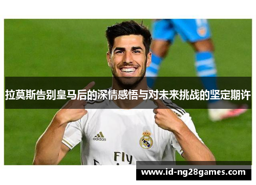拉莫斯告别皇马后的深情感悟与对未来挑战的坚定期许