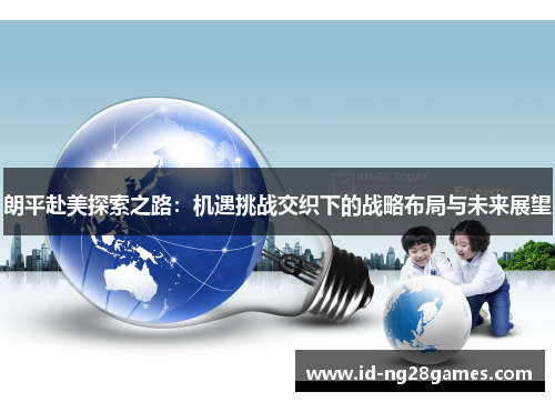 朗平赴美探索之路：机遇挑战交织下的战略布局与未来展望