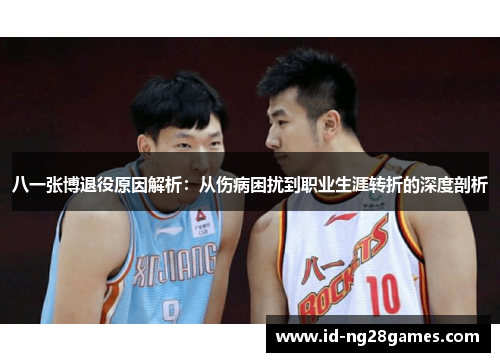 八一张博退役原因解析：从伤病困扰到职业生涯转折的深度剖析