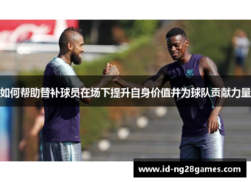 如何帮助替补球员在场下提升自身价值并为球队贡献力量
