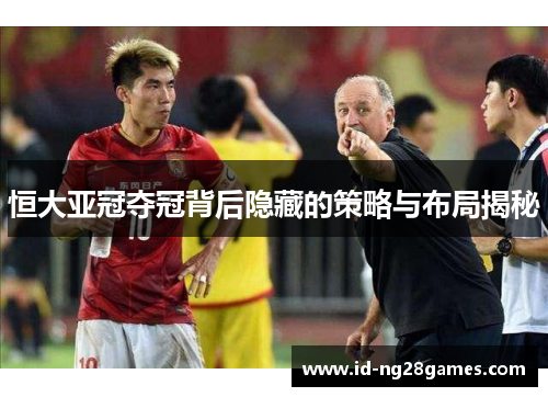 恒大亚冠夺冠背后隐藏的策略与布局揭秘