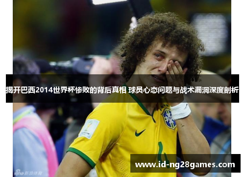 揭开巴西2014世界杯惨败的背后真相 球员心态问题与战术漏洞深度剖析