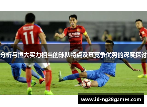分析与恒大实力相当的球队特点及其竞争优势的深度探讨