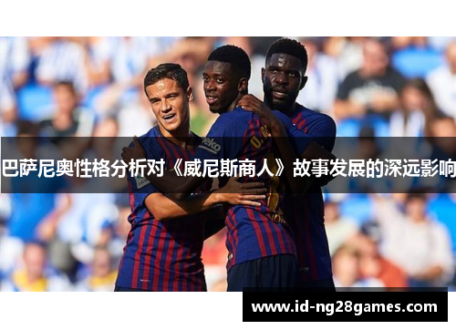 巴萨尼奥性格分析对《威尼斯商人》故事发展的深远影响