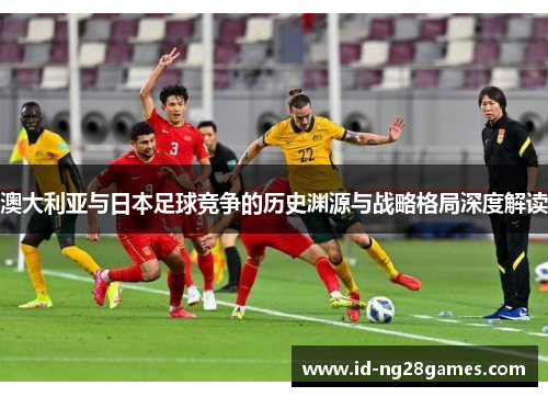 澳大利亚与日本足球竞争的历史渊源与战略格局深度解读 澳大利亚与日本足球竞争的历史渊源与战略格局深度解读