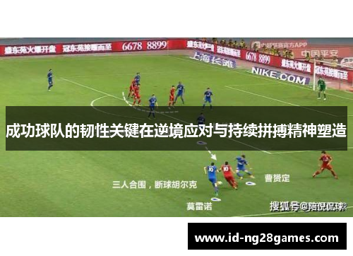 成功球队的韧性关键在逆境应对与持续拼搏精神塑造