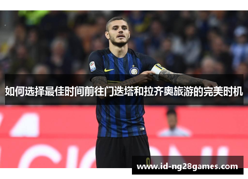 如何选择最佳时间前往门迭塔和拉齐奥旅游的完美时机