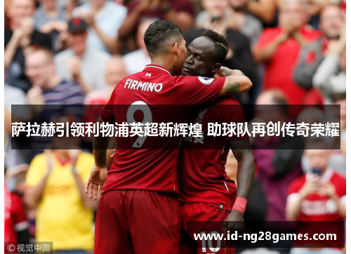 萨拉赫引领利物浦英超新辉煌 助球队再创传奇荣耀