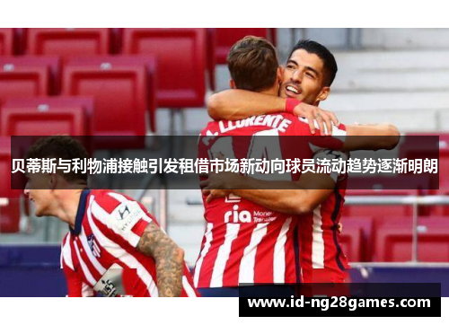 贝蒂斯与利物浦接触引发租借市场新动向球员流动趋势逐渐明朗