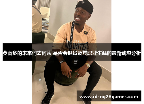 费南多的未来何去何从 是否会退役及其职业生涯的最新动态分析