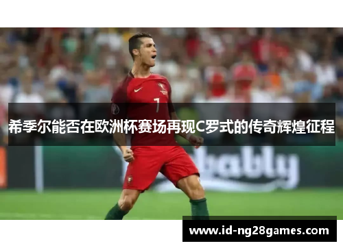 希季尔能否在欧洲杯赛场再现C罗式的传奇辉煌征程