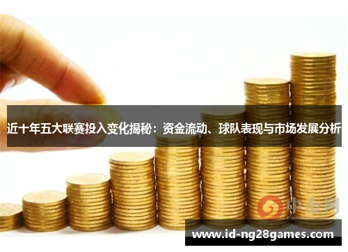 近十年五大联赛投入变化揭秘：资金流动、球队表现与市场发展分析