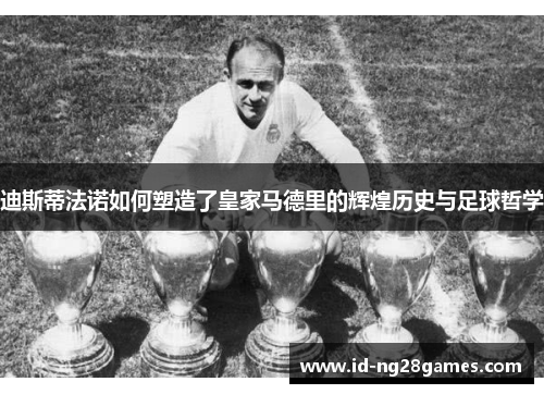 迪斯蒂法诺如何塑造了皇家马德里的辉煌历史与足球哲学