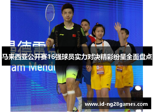 马来西亚公开赛16强球员实力对决精彩纷呈全面盘点
