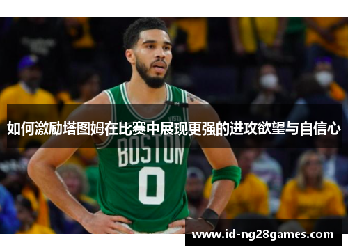 如何激励塔图姆在比赛中展现更强的进攻欲望与自信心