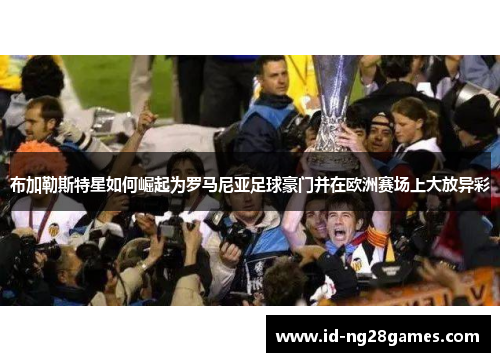 布加勒斯特星如何崛起为罗马尼亚足球豪门并在欧洲赛场上大放异彩 布加勒斯特星如何崛起为罗马尼亚足球豪门并在欧洲赛场上大放异彩